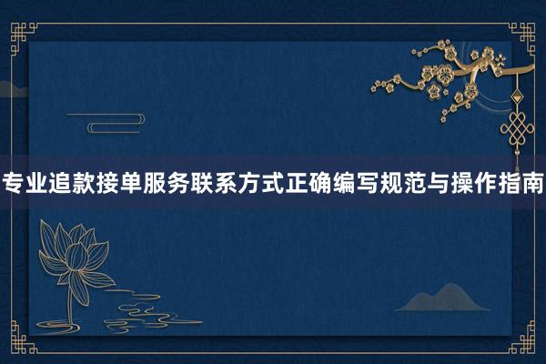 专业追款接单服务联系方式正确编写规范与操作指南