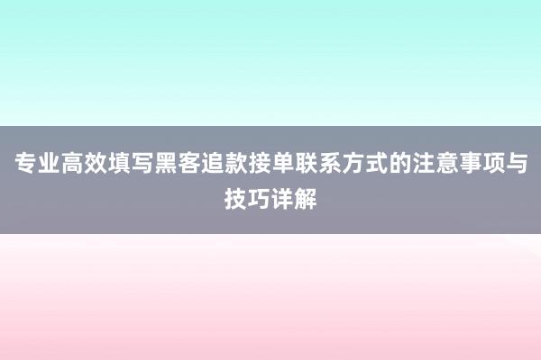 专业高效填写黑客追款接单联系方式的注意事项与技巧详解