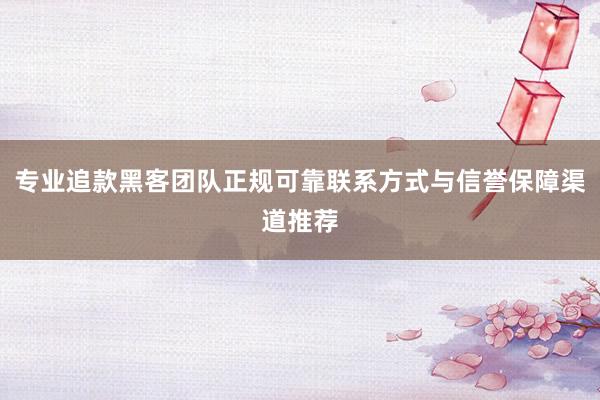 专业追款黑客团队正规可靠联系方式与信誉保障渠道推荐