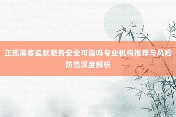 正规黑客追款服务安全可靠吗专业机构推荐与风险防范深度解析