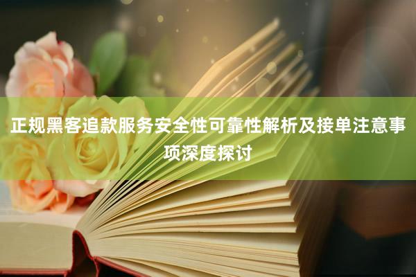 正规黑客追款服务安全性可靠性解析及接单注意事项深度探讨