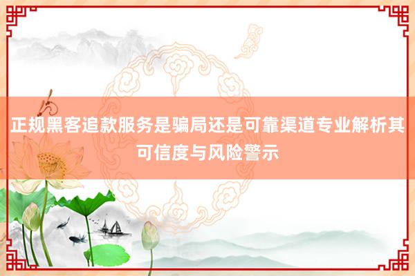 正规黑客追款服务是骗局还是可靠渠道专业解析其可信度与风险警示