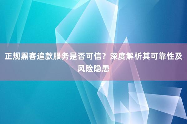 正规黑客追款服务是否可信？深度解析其可靠性及风险隐患