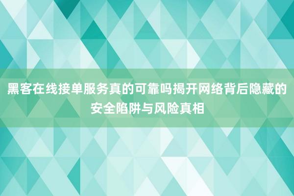 黑客在线接单服务真的可靠吗揭开网络背后隐藏的安全陷阱与风险真相