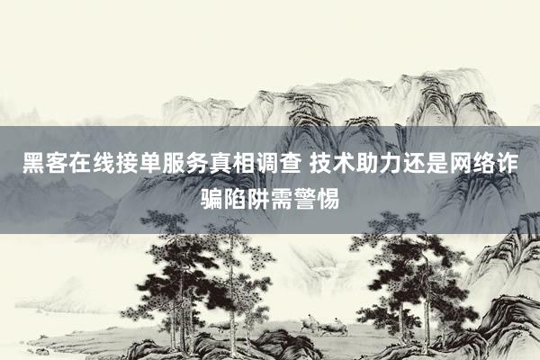 黑客在线接单服务真相调查 技术助力还是网络诈骗陷阱需警惕