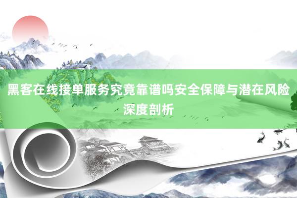 黑客在线接单服务究竟靠谱吗安全保障与潜在风险深度剖析