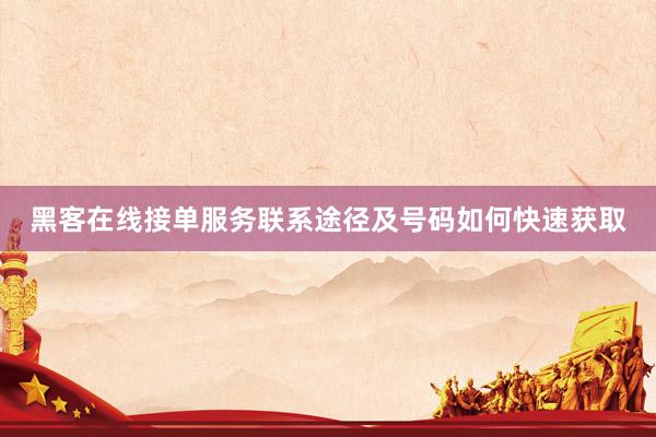 黑客在线接单服务联系途径及号码如何快速获取