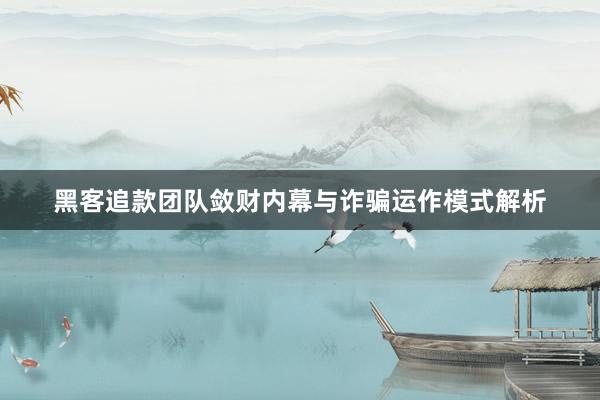 黑客追款团队敛财内幕与诈骗运作模式解析