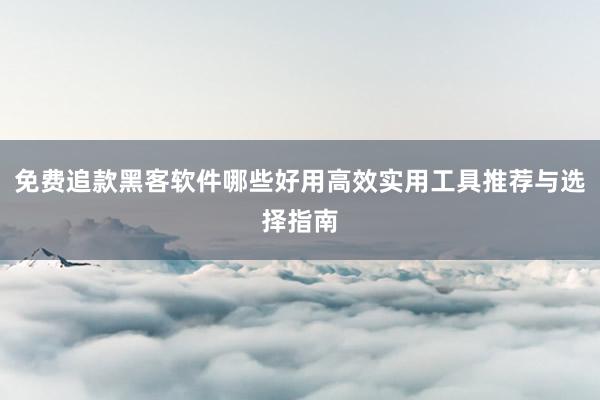 免费追款黑客软件哪些好用高效实用工具推荐与选择指南