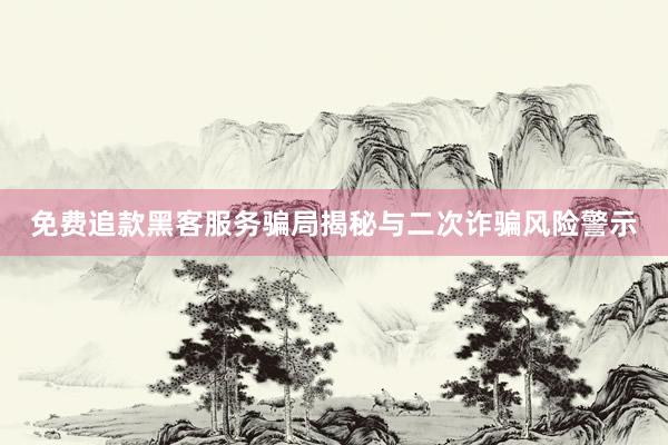 免费追款黑客服务骗局揭秘与二次诈骗风险警示