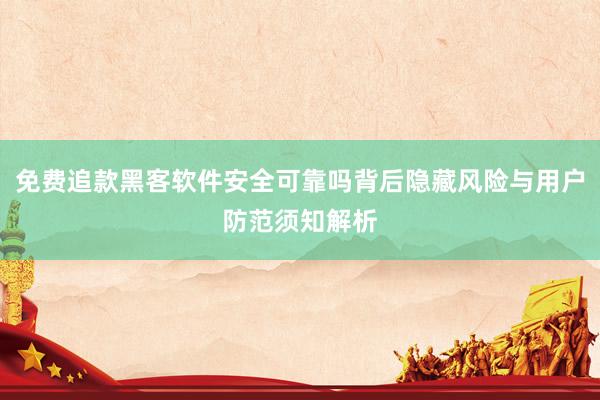 免费追款黑客软件安全可靠吗背后隐藏风险与用户防范须知解析