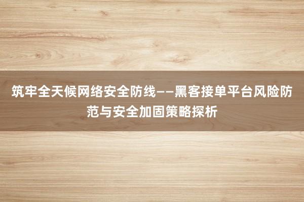 筑牢全天候网络安全防线——黑客接单平台风险防范与安全加固策略探析
