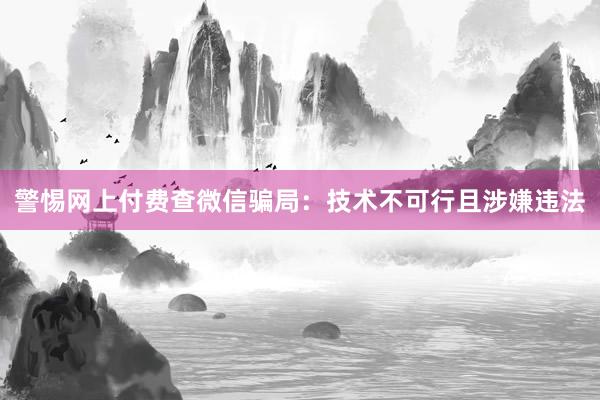 警惕网上付费查微信骗局：技术不可行且涉嫌违法