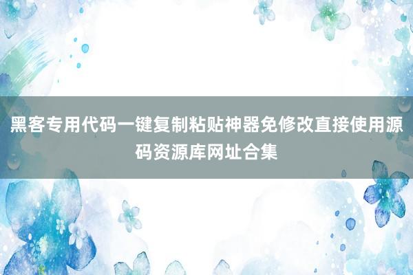 黑客专用代码一键复制粘贴神器免修改直接使用源码资源库网址合集