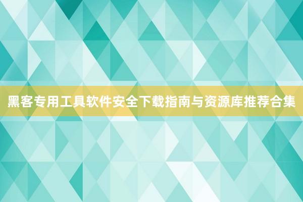 黑客专用工具软件安全下载指南与资源库推荐合集