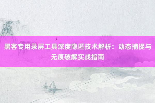 黑客专用录屏工具深度隐匿技术解析：动态捕捉与无痕破解实战指南
