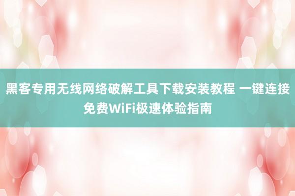 黑客专用无线网络破解工具下载安装教程 一键连接免费WiFi极速体验指南