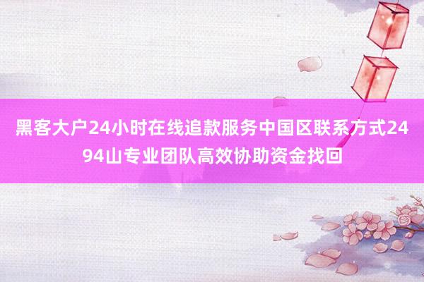 黑客大户24小时在线追款服务中国区联系方式2494山专业团队高效协助资金找回