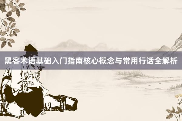 黑客术语基础入门指南核心概念与常用行话全解析