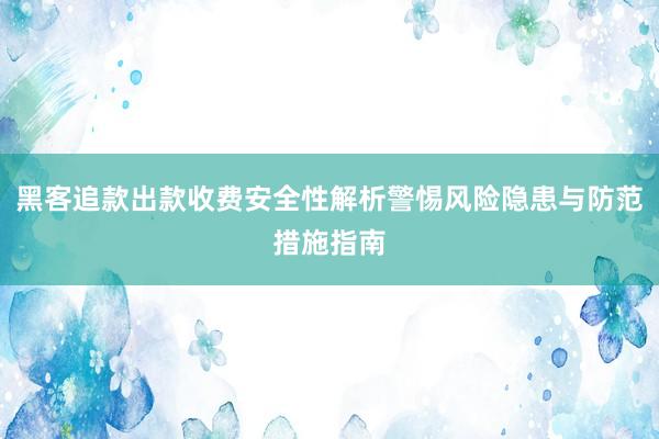 黑客追款出款收费安全性解析警惕风险隐患与防范措施指南