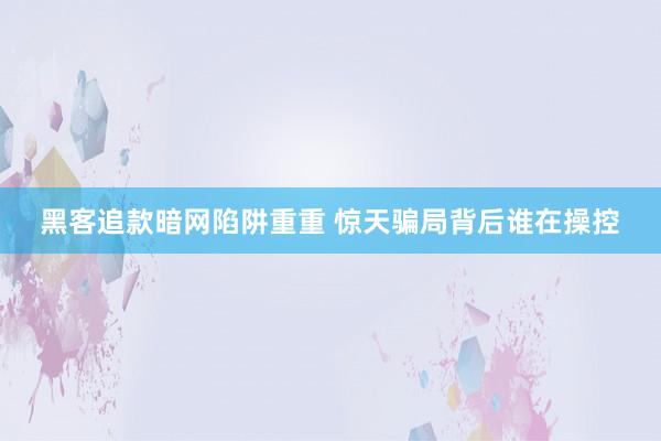 黑客追款暗网陷阱重重 惊天骗局背后谁在操控