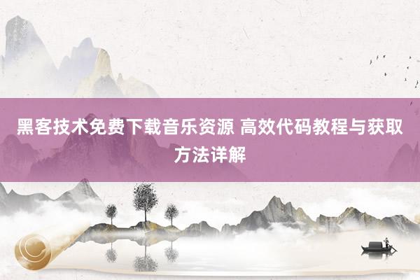黑客技术免费下载音乐资源 高效代码教程与获取方法详解