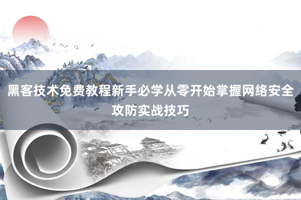 黑客技术免费教程新手必学从零开始掌握网络安全攻防实战技巧