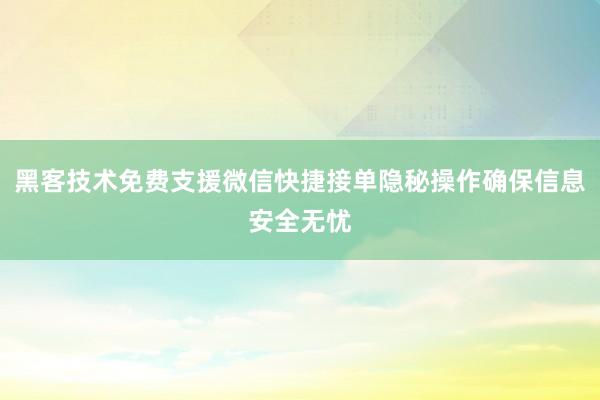 黑客技术免费支援微信快捷接单隐秘操作确保信息安全无忧