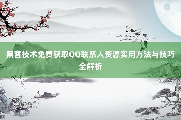 黑客技术免费获取QQ联系人资源实用方法与技巧全解析