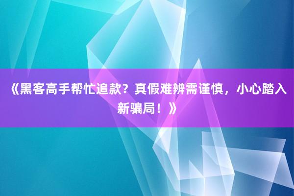 《黑客高手帮忙追款？真假难辨需谨慎，小心踏入新骗局！》