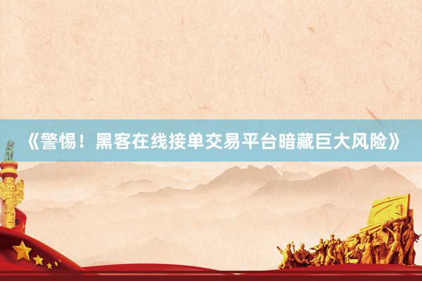 《警惕！黑客在线接单交易平台暗藏巨大风险》