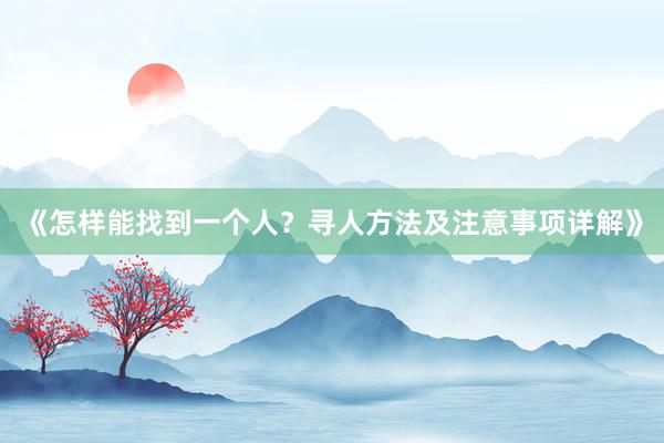 《怎样能找到一个人？寻人方法及注意事项详解》