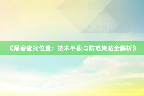《黑客查找位置：技术手段与防范策略全解析》