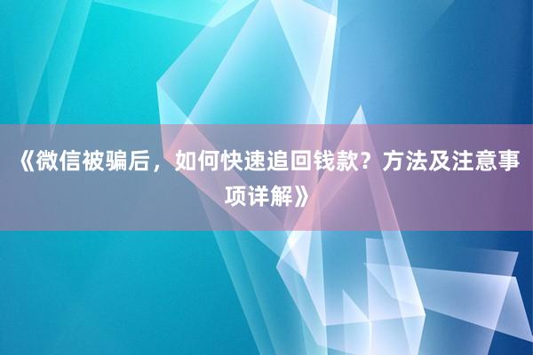 《微信被骗后，如何快速追回钱款？方法及注意事项详解》