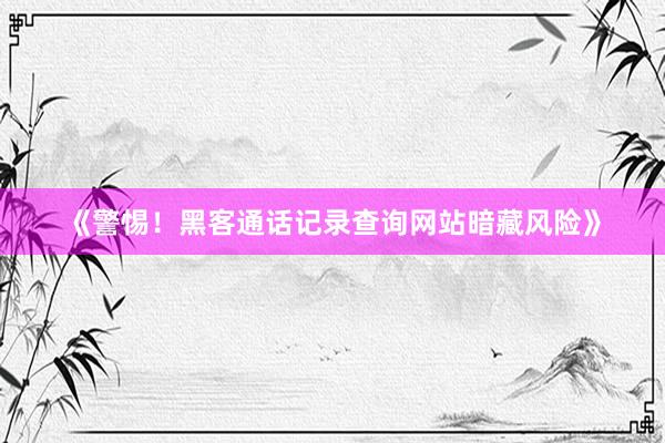 《警惕！黑客通话记录查询网站暗藏风险》