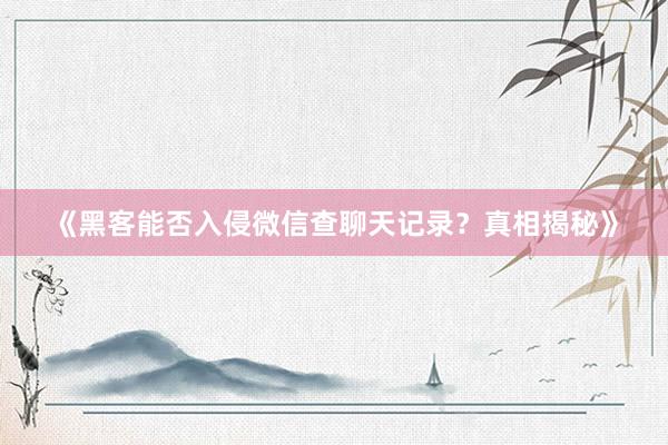 《黑客能否入侵微信查聊天记录？真相揭秘》