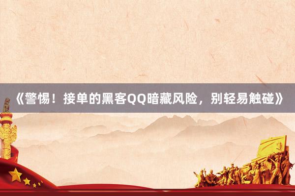 《警惕！接单的黑客QQ暗藏风险，别轻易触碰》